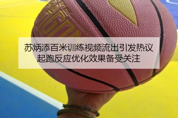 苏炳添百米训练视频流出引发热议 起跑反应优化效果备受关注