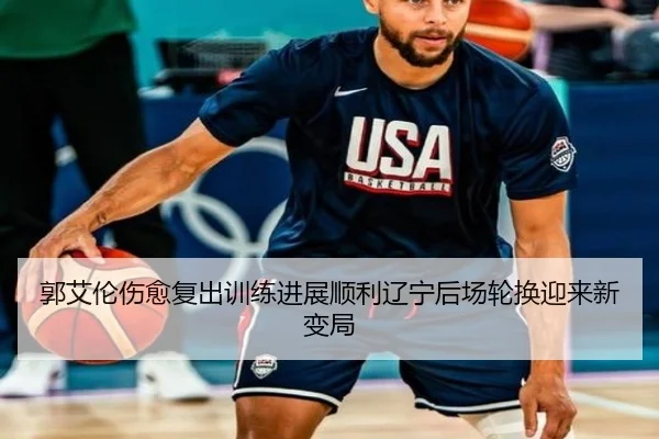 郭艾伦伤愈复出训练进展顺利辽宁后场轮换迎来新变局
